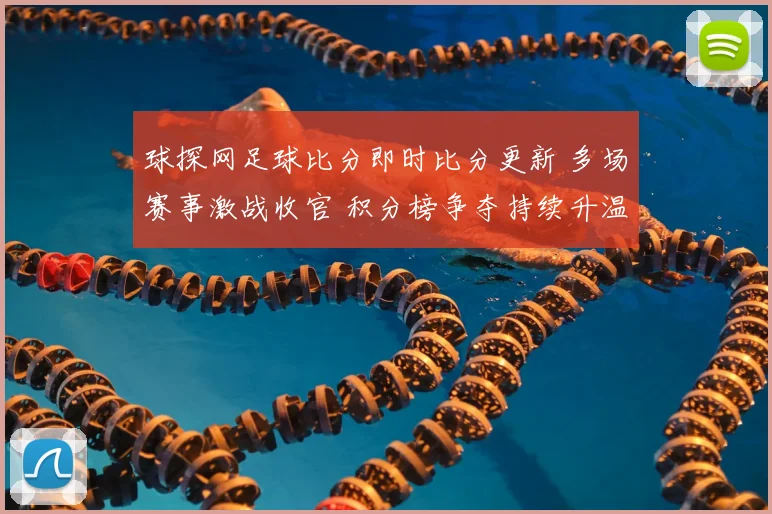 球探网足球比分即时比分更新 多场赛事激战收官 积分榜争夺持续升温