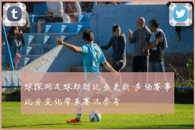 球探网足球即时比分更新 多场赛事比分变化带来赛况参考