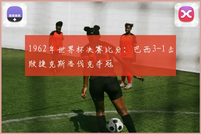 1962年世界杯决赛比分:巴西3-1击败捷克斯洛伐克夺冠