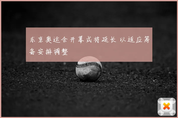 东京奥运会开幕式将延长 以适应筹备安排调整