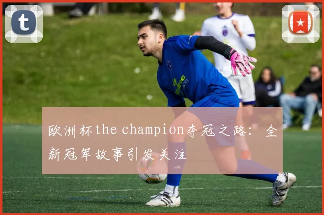 欧洲杯the champion夺冠之路:全新冠军故事引发关注