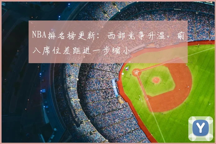 NBA排名榜更新:西部竞争升温,前八席位差距进一步缩小