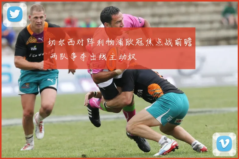 切尔西对阵利物浦欧冠焦点战前瞻 两队争夺出线主动权