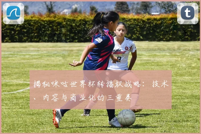 揭秘咪咕世界杯转播权战略：技术、内容与商业化的三重奏