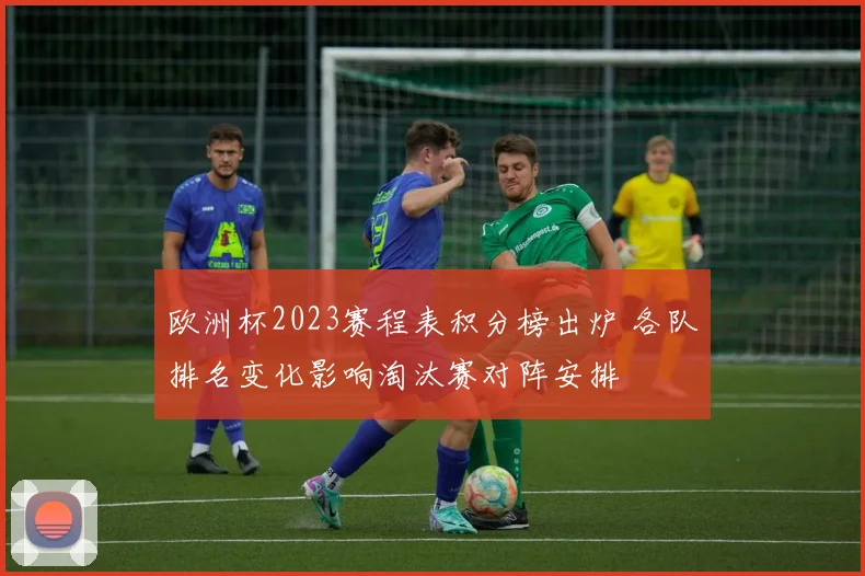 欧洲杯2023赛程表积分榜出炉 各队排名变化影响淘汰赛对阵安排