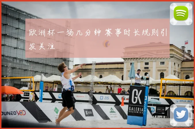 欧洲杯一场几分钟 赛事时长规则引发关注
