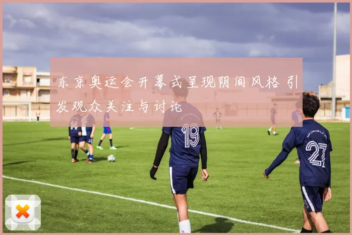 东京奥运会开幕式呈现阴间风格 引发观众关注与讨论