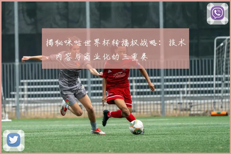 揭秘咪咕世界杯转播权战略:技术、内容与商业化的三重奏