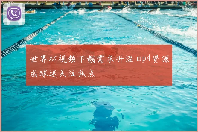 世界杯视频下载需求升温 mp4资源成球迷关注焦点