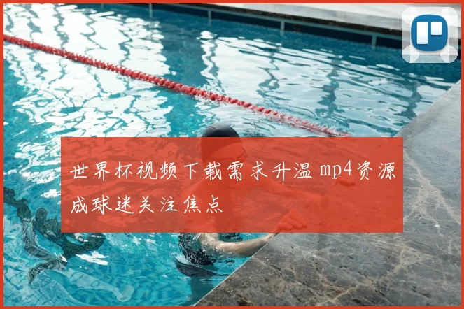 世界杯视频下载需求升温 mp4资源成球迷关注焦点