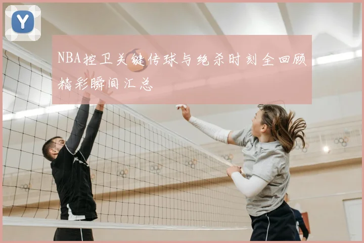 NBA控卫关键传球与绝杀时刻全回顾精彩瞬间汇总