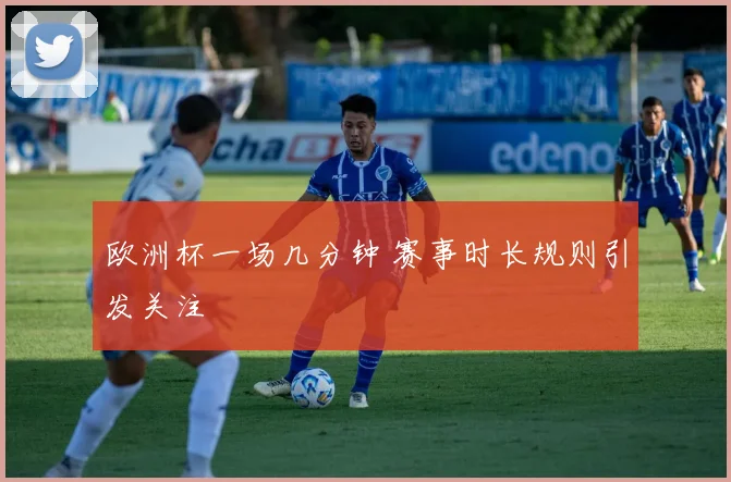欧洲杯一场几分钟 赛事时长规则引发关注