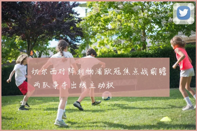 切尔西对阵利物浦欧冠焦点战前瞻 两队争夺出线主动权