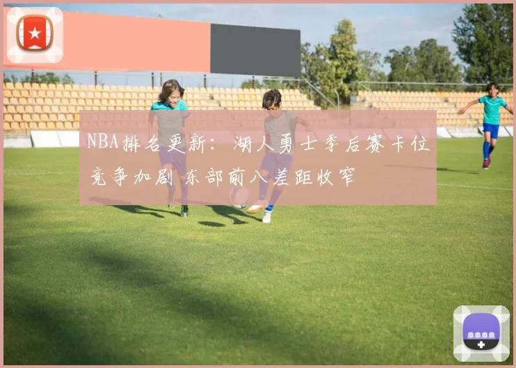 NBA排名更新:湖人勇士季后赛卡位竞争加剧 东部前八差距收窄