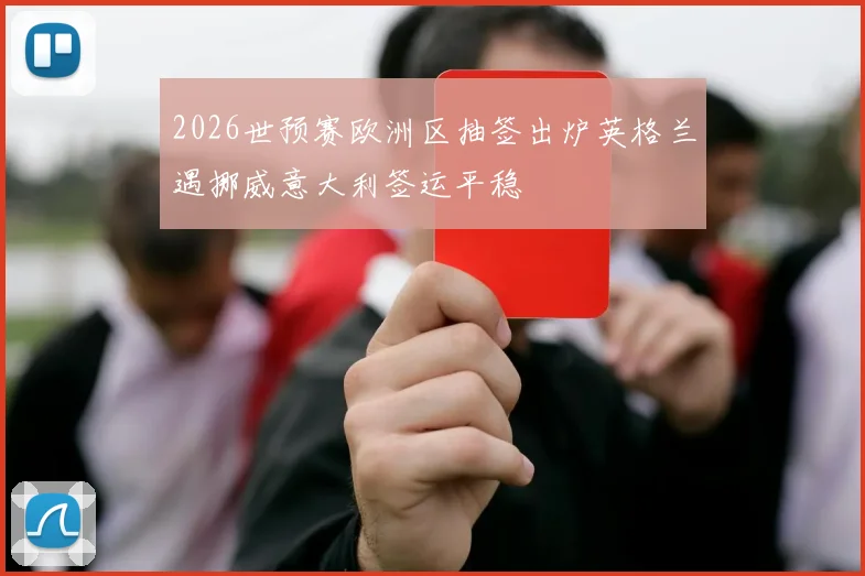 2026世预赛欧洲区抽签出炉英格兰遇挪威意大利签运平稳