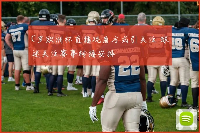 C罗欧洲杯直播观看方式引关注 球迷关注赛事转播安排