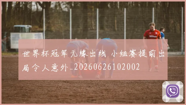 世界杯冠军无缘出线 小组赛提前出局令人意外_20260626102002