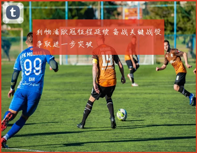 利物浦欧冠征程延续 备战关键战役争取进一步突破